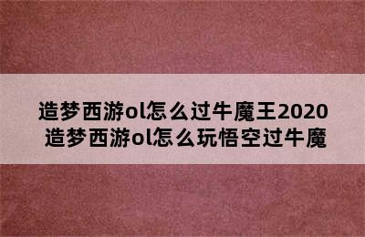 造梦西游ol怎么过牛魔王2020 造梦西游ol怎么玩悟空过牛魔